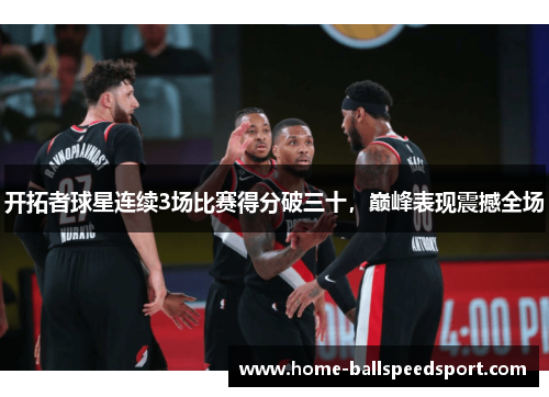 开拓者球星连续3场比赛得分破三十，巅峰表现震撼全场